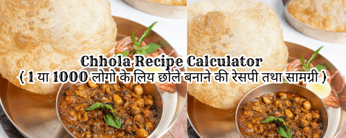 Chole Recipe Calculator : छोले रेसपी कैलकुलेटर में आपको छोला बनाने की पूरी विधि तथा कौन कौन से सामान लगेंगे पूरी जानकारी दी जायेगी इसके साथ साथ आपको अगर 1 लोगो के लिए या 50 लोगो के लिए या 500 लोगो के लिए जितने भी लोगो के लिए छोले बनाने हो बस आपको Chhole Recipe Calculator में लोगो की संख्या डालनी हैं यहाँ आपको उन लोगो के लिए कितना कितना कौन कौन सा आइटम डालना है पूरी जानकारी मिल जाएगी |